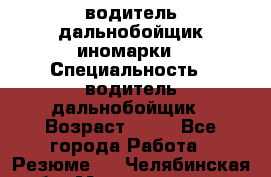 водитель дальнобойщик иномарки › Специальность ­ водитель дальнобойщик › Возраст ­ 46 - Все города Работа » Резюме   . Челябинская обл.,Магнитогорск г.